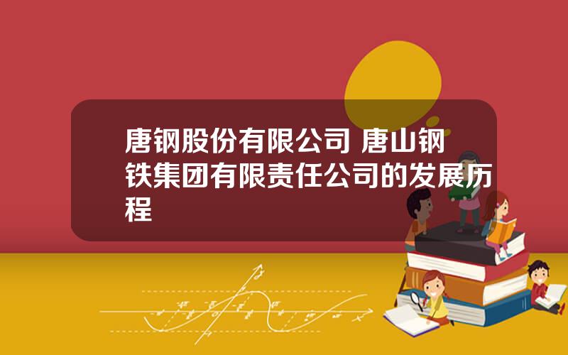 唐钢股份有限公司 唐山钢铁集团有限责任公司的发展历程